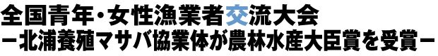 全国青年・女性漁業者交流大会 −北浦養殖マサバ協業体が農林水産大臣賞を受賞−