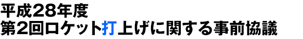 平成28年度第2回ロケット打上げに関する事前協議