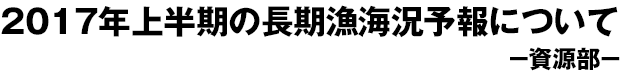 2017年上半期の長期漁海況予報について-資源部-