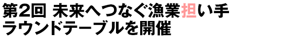 第2回 未来へつなぐ漁業担い手ラウンドテ−ブルを開催