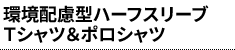 環境配慮型ハーフスリーブＴシャツ＆ポロシャツ